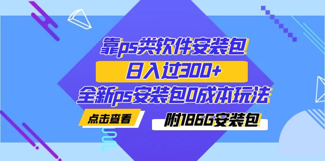 【副业项目7353期】靠ps类软件安装包，日入过300+全新ps安装包0成本玩法（附186G安装包）-蓝图副业