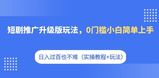 【副业项目7363期】短剧推广升级版玩法，0门槛小白简单上手，日入过百也不难（实操教程+玩法）-蓝图副业
