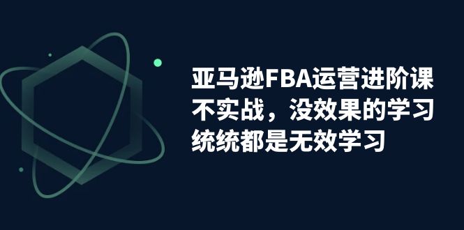 【副业项目7368期】亚马逊-FBA运营进阶课，不实战，没效果的学习，统统都是无效学习-蓝图副业