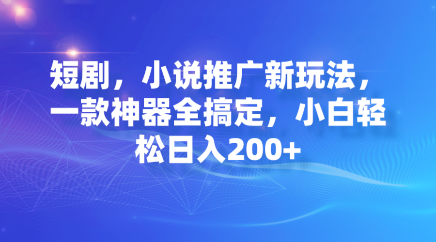 【副业项目7374期】短剧，小说推广新玩法，一款神器全搞定，小白轻松日入200+-蓝图副业