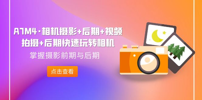 【副业项目7387期】A7M4·相机摄影+后期+视频拍摄+后期快速玩转相机，掌握摄影前期与后期-蓝图副业