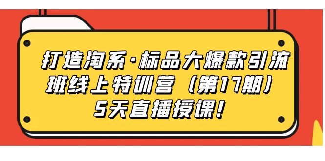 【副业项目7388期】打造淘系·标品大爆款引流班线上特训营（第17期）5天直播授课！-蓝图副业