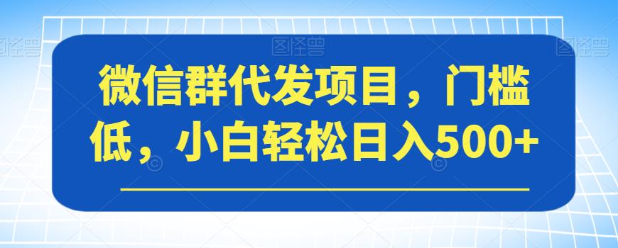 【副业项目7413期】微信群代发项目，门槛低，小白轻松日入500+【揭秘】-蓝图副业