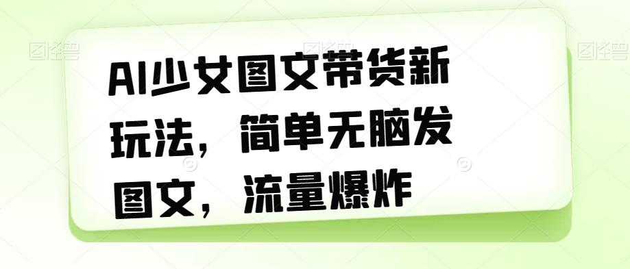 【副业项目7418期】AI少女图文带货新玩法，简单无脑发图文，流量爆炸【揭秘】-蓝图副业