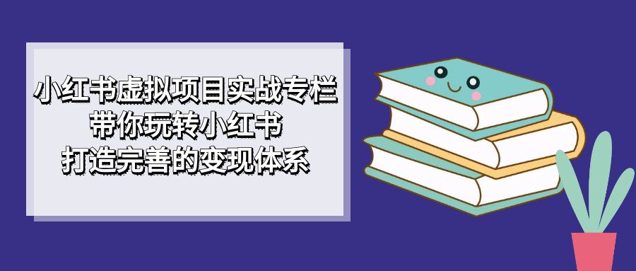 【副业项目7422期】小红书虚拟项目实战专栏，带你玩转小红书，打造完善的变现体系-蓝图副业