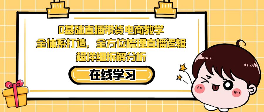 【副业项目7423期】0基础直播带货电商教学：全体系打造，全方位梳理直播逻辑，超详细拆解分析-蓝图副业