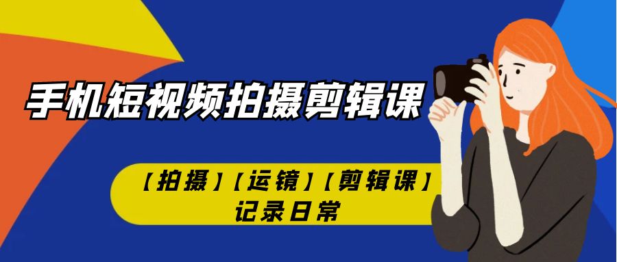 【副业项目7425期】手机短视频-拍摄剪辑课【拍摄】【运镜】【剪辑课】记录日常！-蓝图副业