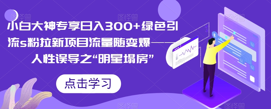 【副业项目7437期】小白大神专享日入300+绿色引流s粉拉新项目流量随变爆——人性误导之“明星塌房”-蓝图副业