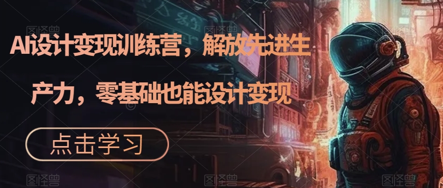 【副业项目7442期】AI设计变现训练营，解放先进生产力，零基础也能设计变现-蓝图副业