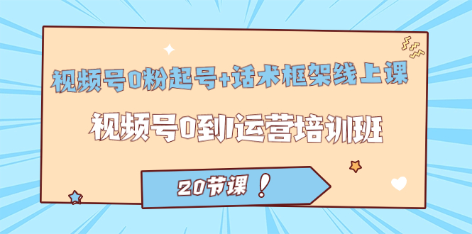 【副业项目7445期】视频号·0粉起号+话术框架线上课：视频号0到1运营培训班（20节课）-蓝图副业