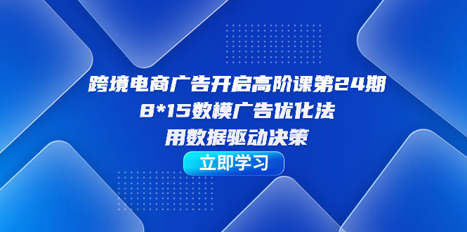 【副业项目7454期】跨境电商-广告开启高阶课第24期，8*15数模广告优化法，用数据驱动决策-蓝图副业