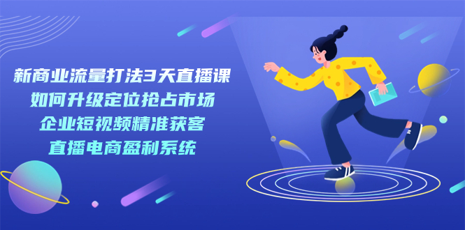 【副业项目7455期】新商业-流量打法3天直播课：定位抢占市场 企业短视频获客 直播电商盈利系统-蓝图副业