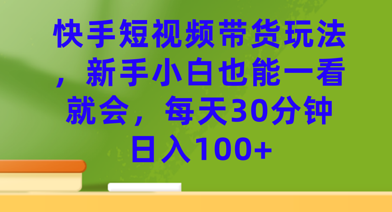 【副业项目7461期】快手短视频带货玩法，新手小白也能一看就会，每天30分钟日入100+-蓝图副业