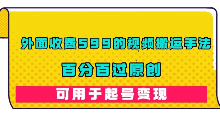 【副业项目7463期】外面收费599的视频搬运手法，百分百过原创，可用起号变现-蓝图副业