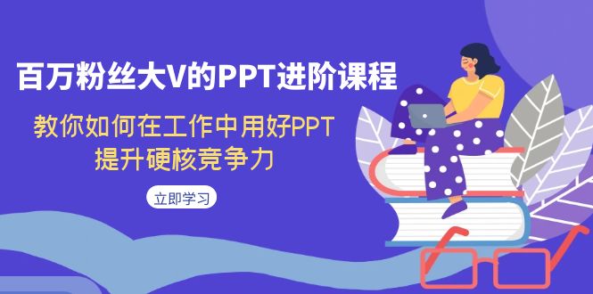 【副业项目7471期】百万粉丝大V的PPT进阶课程，教你如何在工作中用好PPT，提升硬核竞争力-蓝图副业