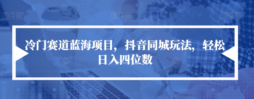 【副业项目7491期】冷门赛道蓝海项目，抖音同城玩法，轻松日入四位数【揭秘】-蓝图副业