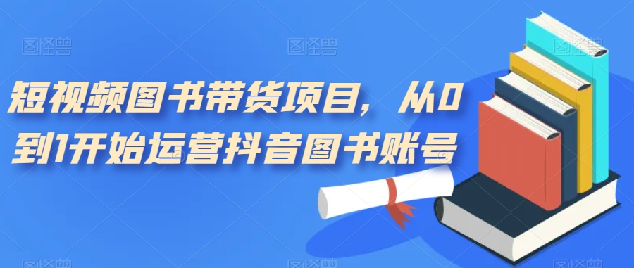 【副业项目7492期】短视频图书带货项目，从0到1开始运营抖音图书账号（10节课）-蓝图副业