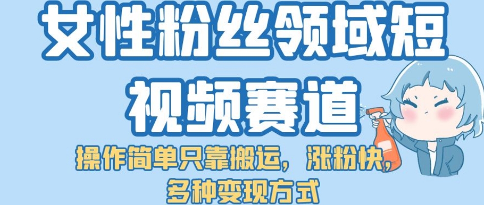 【副业项目7502期】女性粉丝领域短视频赛道，操作简单只靠搬运，涨粉快，多种变现方式【揭秘】-蓝图副业