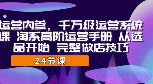 【副业项目7184期】千万级运营课，淘系高阶运营手册 从选品开始 完整做店技巧-蓝图副业