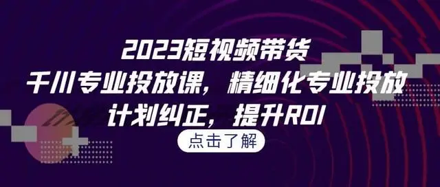 【副业项目7208期】2023短视频带货-千川专业投放课，精细化专业投放-蓝图副业