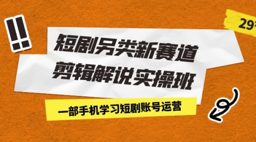 【副业项目7211期】短剧另类新赛道剪辑解说实操班：一部手机学习短剧账号运营（29节 价值500）-蓝图副业
