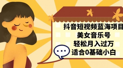 【副业项目7232期】抖音短视频蓝海项目，美女音乐号，轻松月入过万-蓝图副业