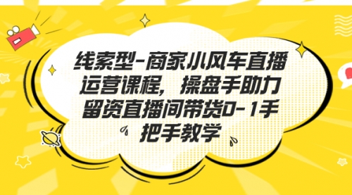 【副业项目7258期】商家小风车直播运营课程，操盘手助力留资直播间带货0-1手把手教学-蓝图副业