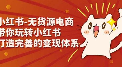 【副业项目7260期】小红书-无货源电商，带你玩转小红书，打造完善的变现体系-蓝图副业