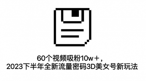 【副业项目7264期】60个视频吸粉10w＋，2023下半年全新流量密码3D美女号新玩法（教程+资源）-蓝图副业