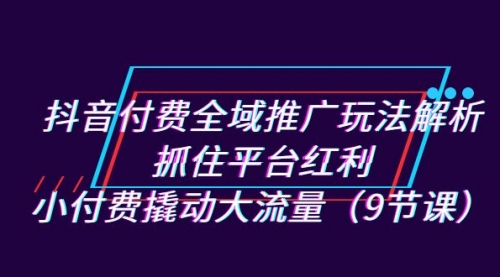 【副业项目7305期】抖音付费全域推广玩法解析：抓住平台红利，小付费撬动大流量（9节课）-蓝图副业