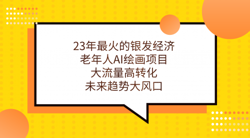 【副业项目7311期】23年最火的银发经济，老年人AI绘画项目，大流量高转化-蓝图副业