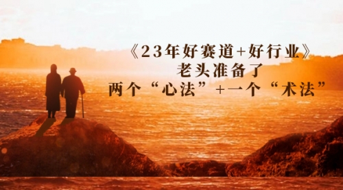 【副业项目7314期】某收费文章《23年好赛道+好行业》老头准备了两个“心法”+一个“术法”-蓝图副业