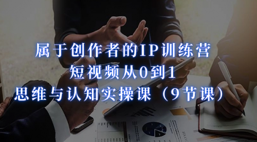 【副业项目7315期】属于创作者的IP训练营：短视频从0到1、思维与认知实操课-蓝图副业