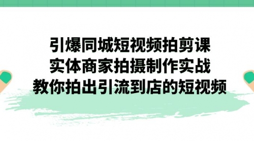 【副业项目7320期】引爆同城-短视频拍剪课：实体商家拍摄制作实战，教你拍出引流到店的短视频-蓝图副业