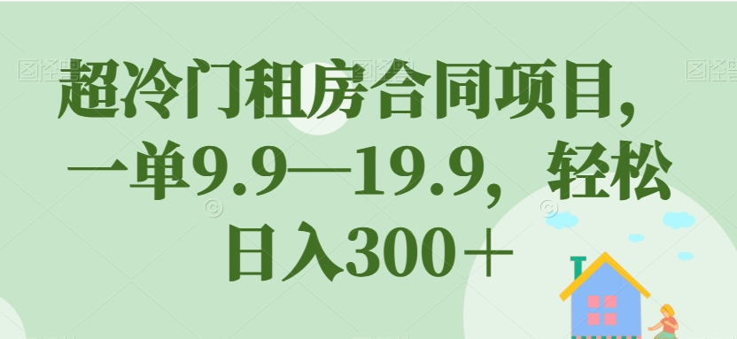 【副业项目7508期】超冷门租房合同项目，一单9.9—19.9，轻松日入300＋【揭秘】-蓝图副业