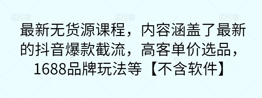 【副业项目7524期】最新无货源课程，内容涵盖了最新的抖音爆款截流，高客单价选品，1688品牌玩法等【不含软件】-蓝图副业