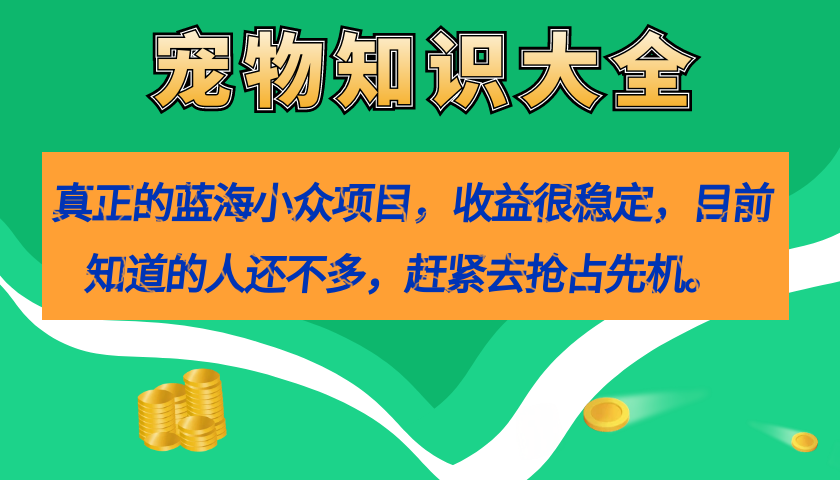 【副业项目7554期】真正的蓝海小众项目，宠物知识大全，收益很稳定（教务+素材）-蓝图副业