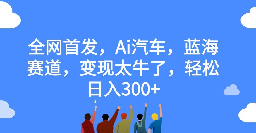 【副业项目7560期】全网首发，Ai汽车，蓝海赛道，变现太牛了，轻松日入300+【揭秘】-蓝图副业