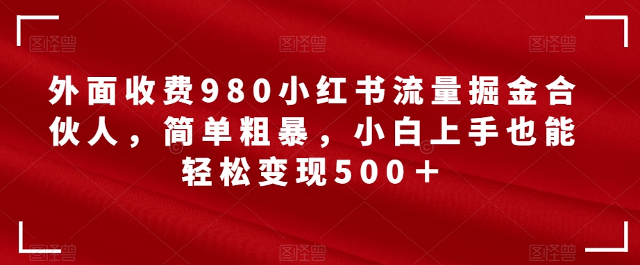 【副业项目7562期】外面收费980小红书流量掘金合伙人，简单粗暴，小白上手也能轻松变现500＋【揭秘】-蓝图副业