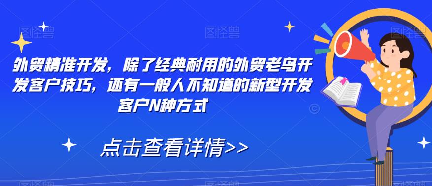 【副业项目7570期】外贸精准开发，除了经典耐用的外贸老鸟开发客户技巧，还有一般人不知道的新型开发客户N种方式-蓝图副业