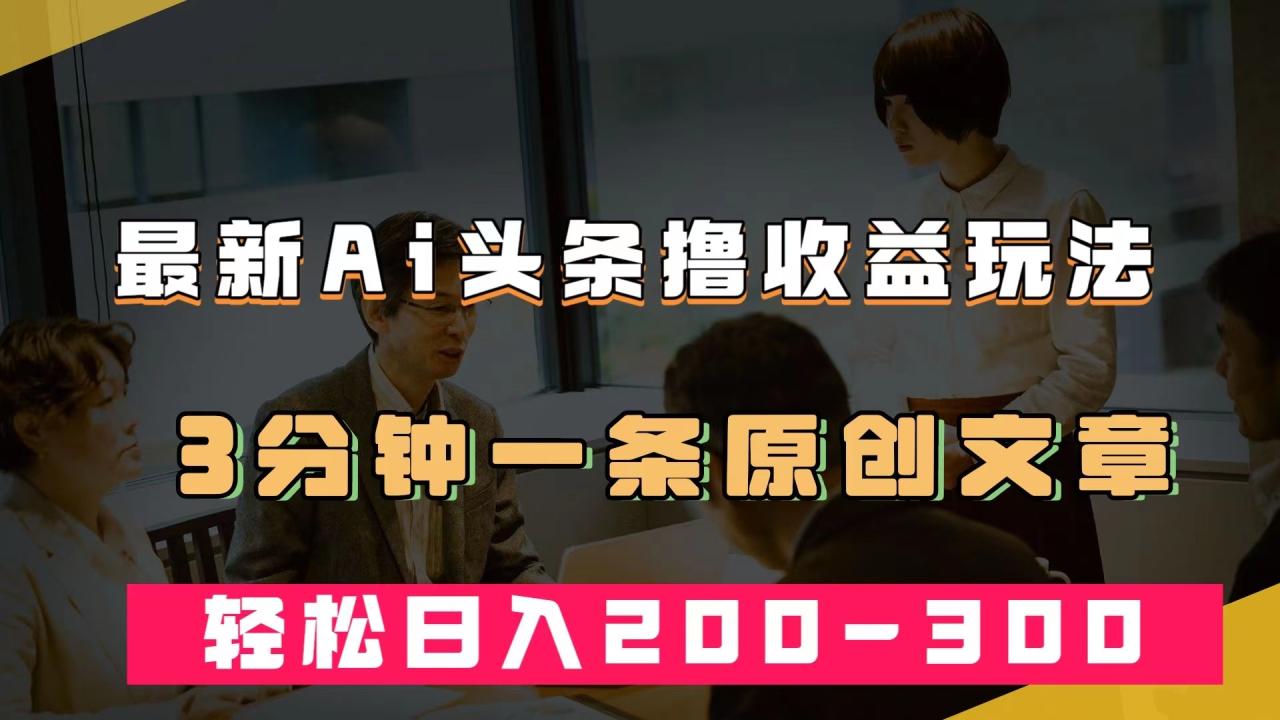 【副业项目7582期】最新AI头条撸收益热门领域玩法，3分钟一条原创文章，轻松日入200-300＋-蓝图副业