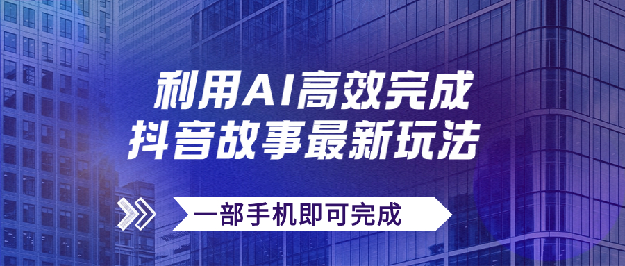【副业项目7884期】抖音故事最新玩法，通过AI一键生成文案和视频，日收入500+一部手机即可完成-蓝图副业