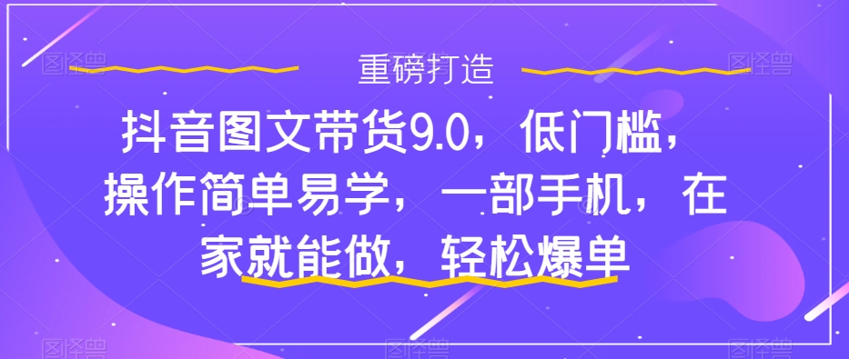 【副业项目7877期】抖音图文带货9.0，低门槛，操作简单易学，一部手机，在家就能做，轻松爆单-蓝图副业