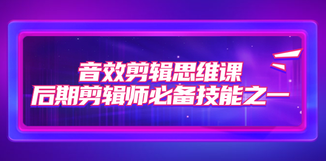 【副业项目7876期】音效剪辑思维课，后期剪辑师必备技能之一（8节课）-蓝图副业