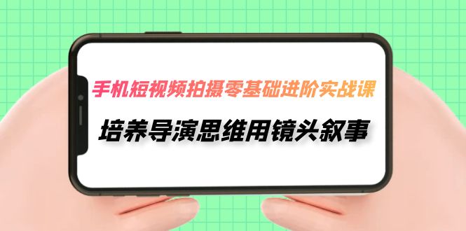 【副业项目7921期】手机短视频拍摄-零基础进阶实操课，培养导演思维用镜头叙事（30节课）-蓝图副业