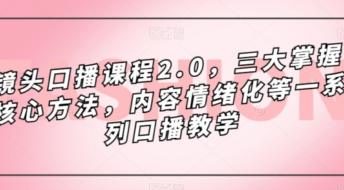 【副业项目7603期】镜头-口播课程2.0，三大掌握核心方法，内容情绪化等一系列口播教学-蓝图副业