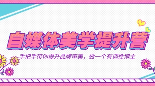 【副业项目7625期】自媒体-美学提升营 手把手带你提升-品牌审美，做一个有调性博主（11节课）-蓝图副业