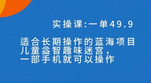 【副业项目7650期】一单49.9长期蓝海项目，儿童益智趣味迷宫，一部手机月入3000+（附素材）-蓝图副业