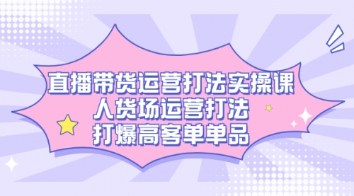 【副业项目7662期】直播带货运营打法实操课，人货场运营打法，打爆高客单单品-蓝图副业