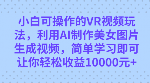 【副业项目7669期】小白可操作的VR视频玩法，利用AI制作美女图片生成视频，你轻松收益10000+-蓝图副业